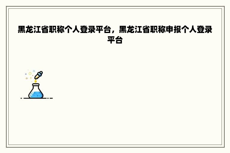黑龙江省职称个人登录平台，黑龙江省职称申报个人登录平台