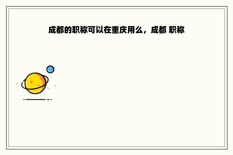 成都的职称可以在重庆用么，成都 职称