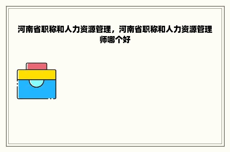 河南省职称和人力资源管理，河南省职称和人力资源管理师哪个好