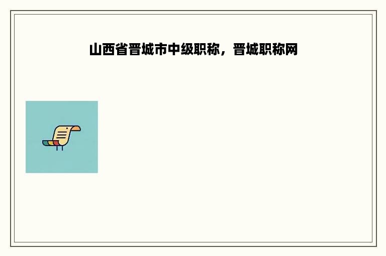 山西省晋城市中级职称，晋城职称网