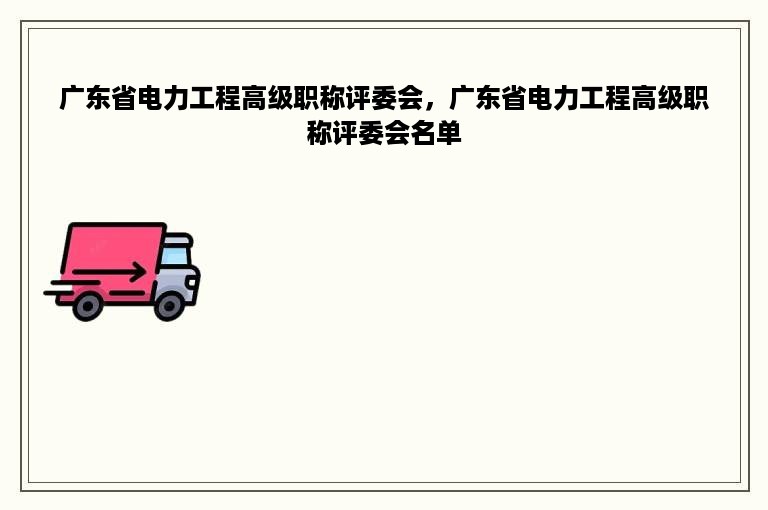 广东省电力工程高级职称评委会，广东省电力工程高级职称评委会名单