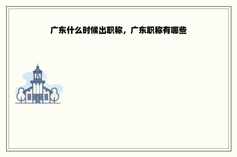 广东什么时候出职称，广东职称有哪些