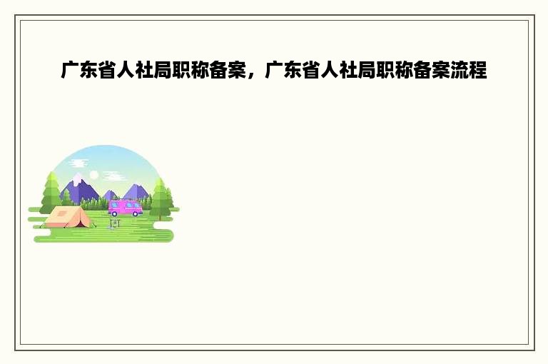 广东省人社局职称备案，广东省人社局职称备案流程