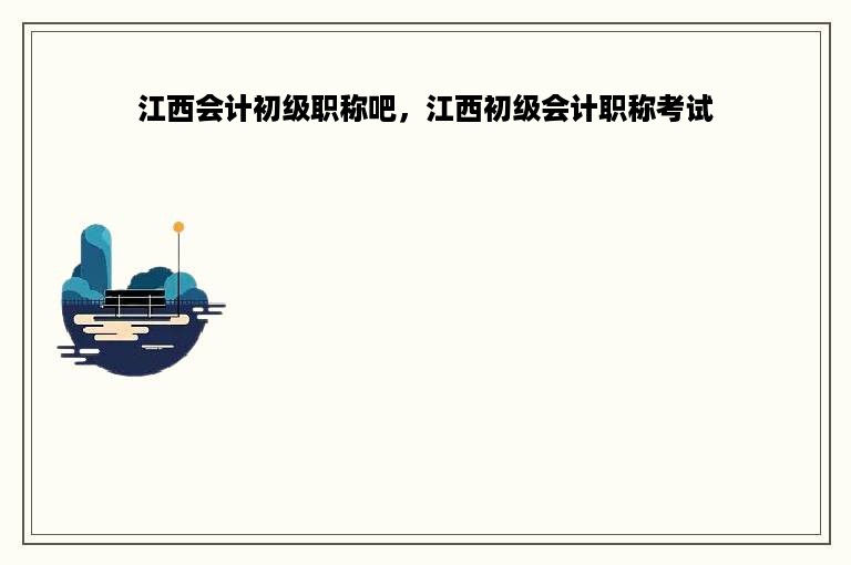 江西会计初级职称吧，江西初级会计职称考试