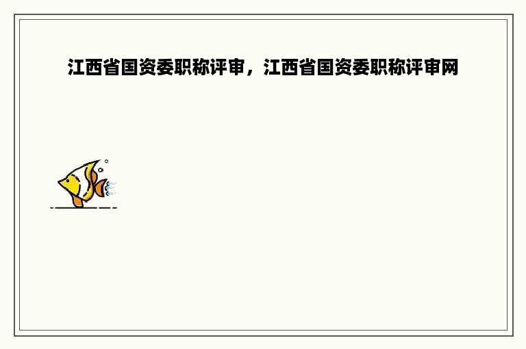 江西省国资委职称评审，江西省国资委职称评审网