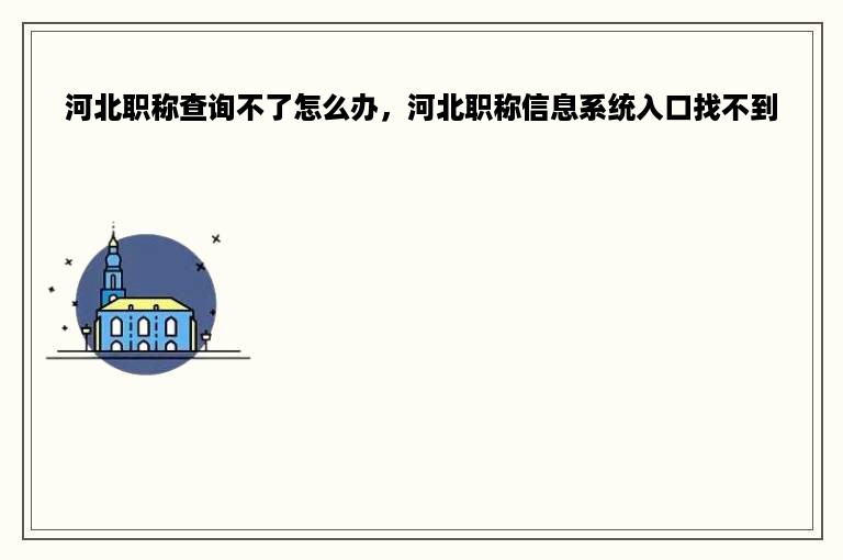 河北职称查询不了怎么办，河北职称信息系统入口找不到