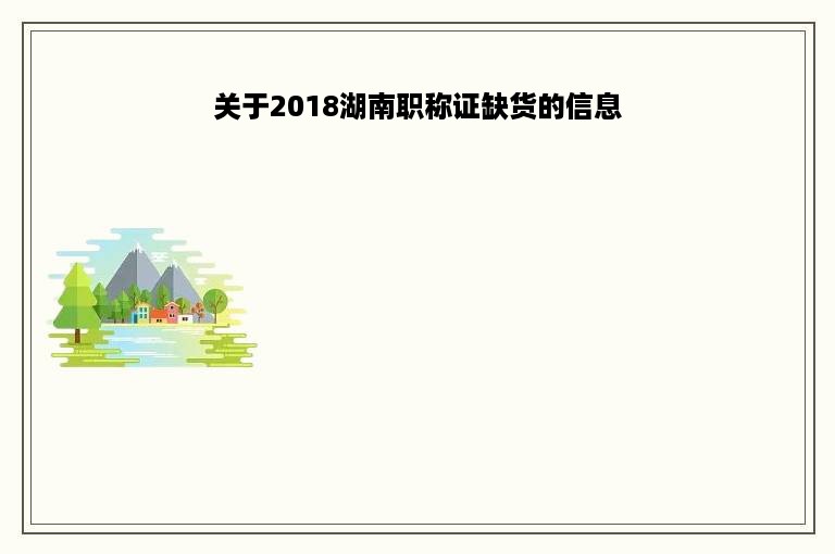 关于2018湖南职称证缺货的信息