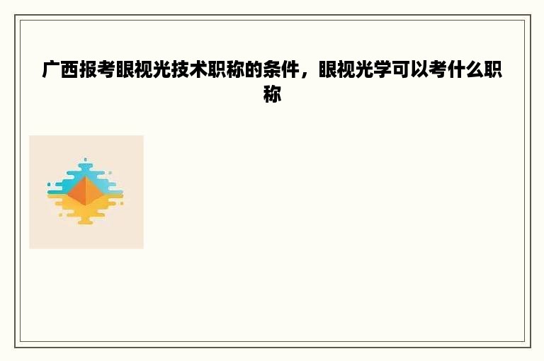 广西报考眼视光技术职称的条件，眼视光学可以考什么职称