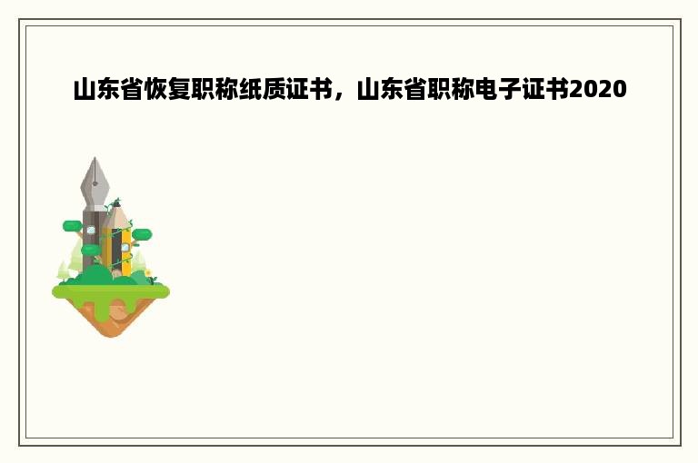 山东省恢复职称纸质证书，山东省职称电子证书2020
