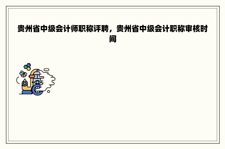 贵州省中级会计师职称评聘，贵州省中级会计职称审核时间