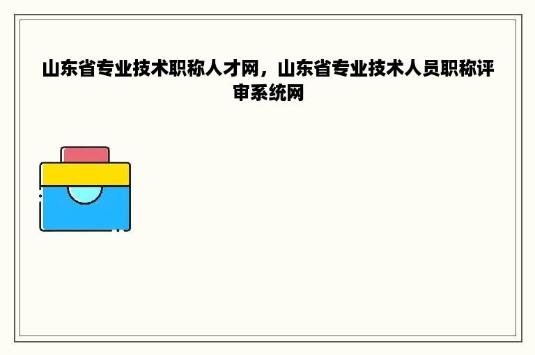 山东省专业技术职称人才网，山东省专业技术人员职称评审系统网