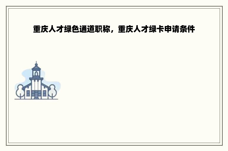 重庆人才绿色通道职称，重庆人才绿卡申请条件