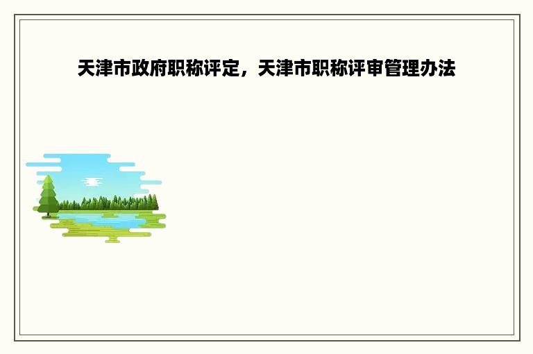 天津市政府职称评定，天津市职称评审管理办法