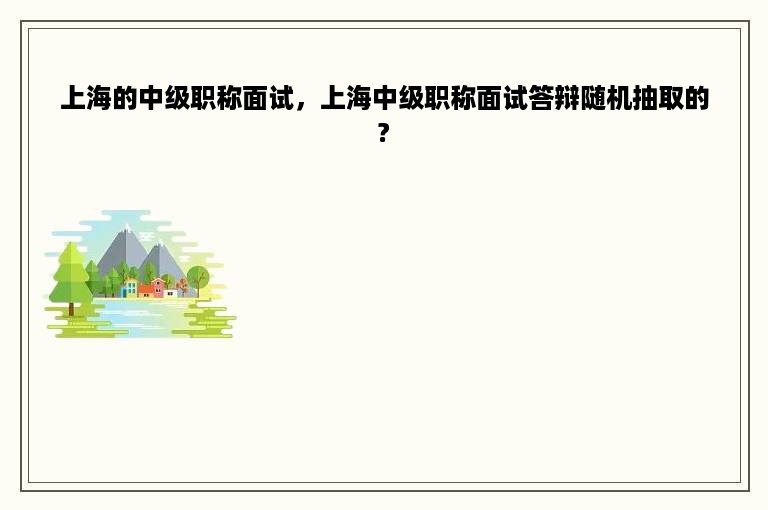 上海的中级职称面试，上海中级职称面试答辩随机抽取的?