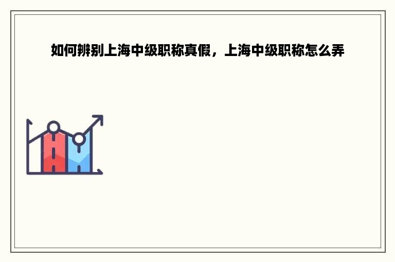 如何辨别上海中级职称真假，上海中级职称怎么弄