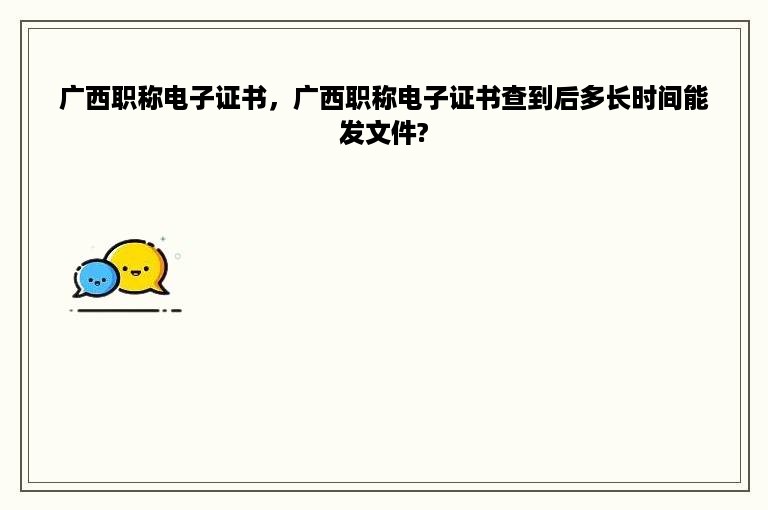 广西职称电子证书，广西职称电子证书查到后多长时间能发文件?