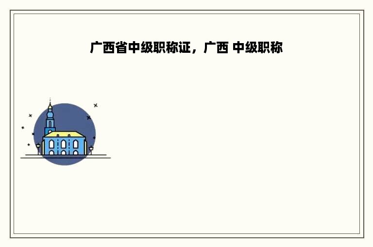 广西省中级职称证，广西 中级职称