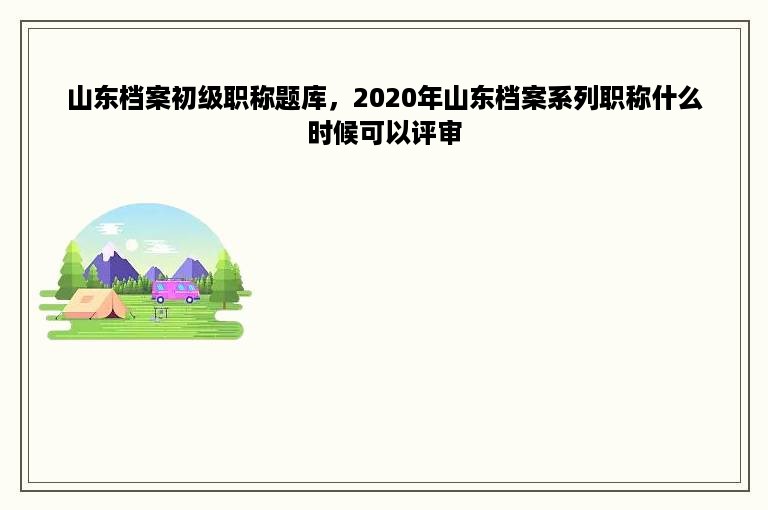 山东档案初级职称题库，2020年山东档案系列职称什么时候可以评审