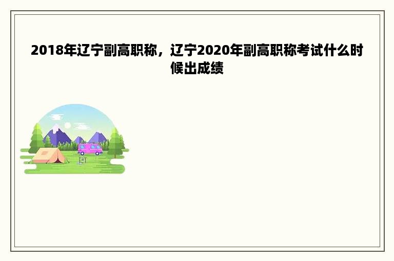 2018年辽宁副高职称，辽宁2020年副高职称考试什么时候出成绩