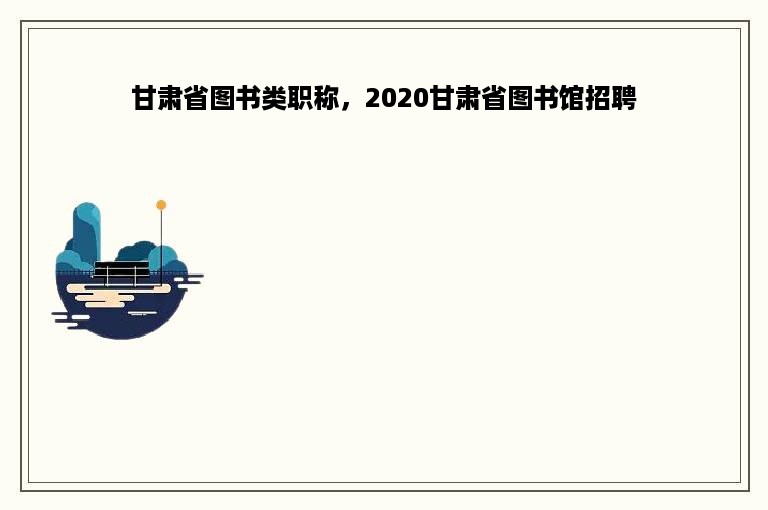 甘肃省图书类职称，2020甘肃省图书馆招聘