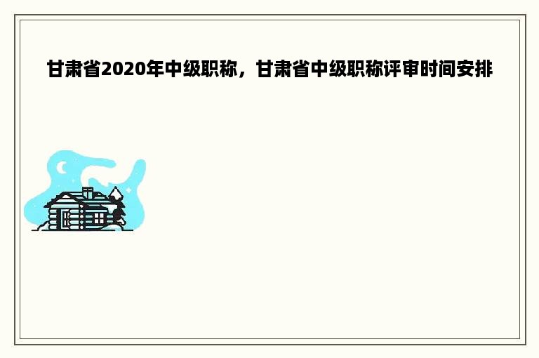 甘肃省2020年中级职称，甘肃省中级职称评审时间安排