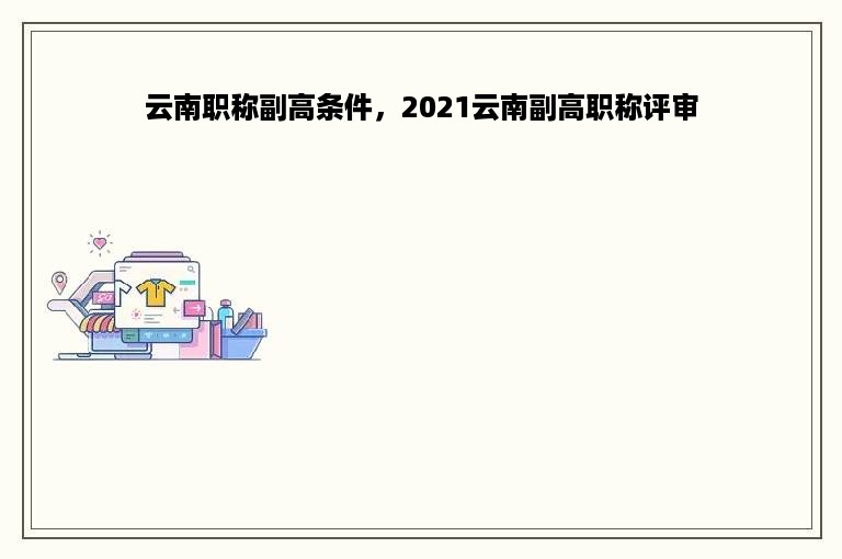 云南职称副高条件，2021云南副高职称评审
