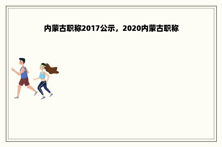 内蒙古职称2017公示，2020内蒙古职称