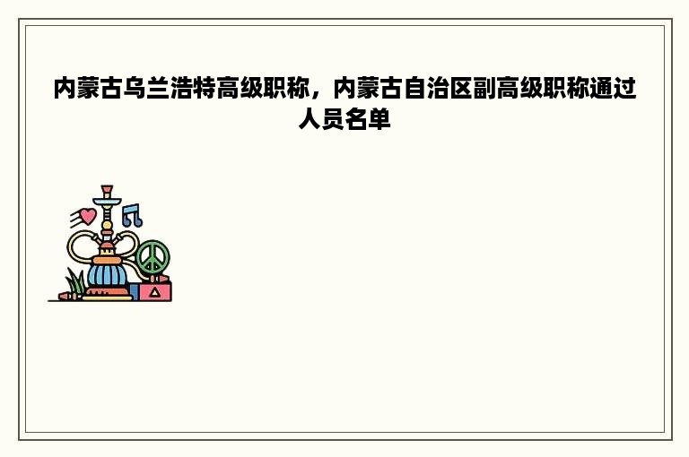 内蒙古乌兰浩特高级职称，内蒙古自治区副高级职称通过人员名单