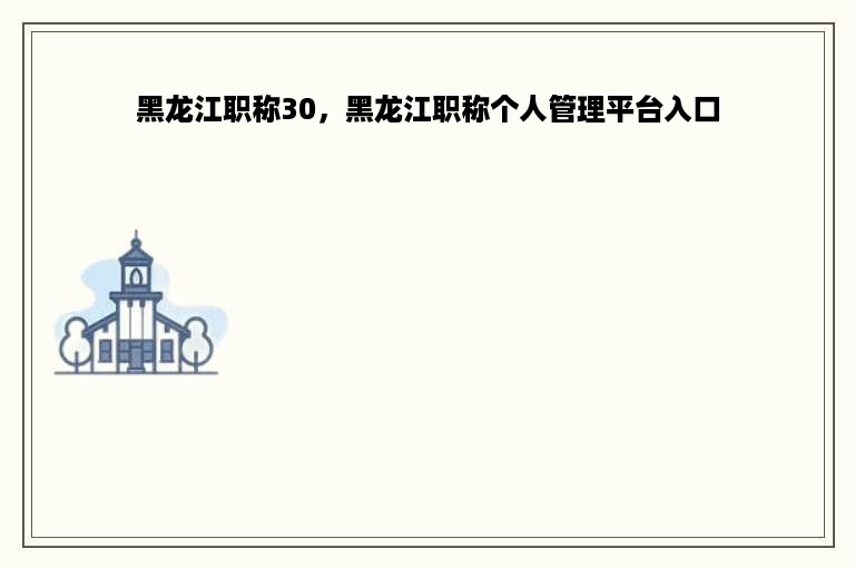 黑龙江职称30，黑龙江职称个人管理平台入口