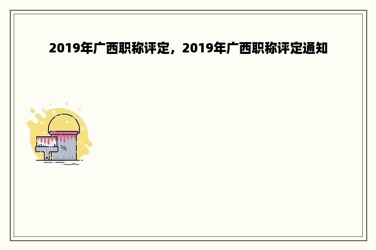 2019年广西职称评定，2019年广西职称评定通知
