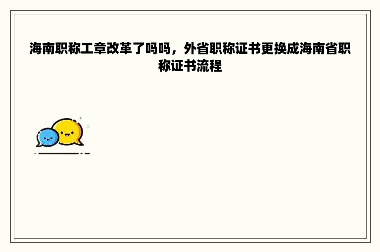 海南职称工章改革了吗吗，外省职称证书更换成海南省职称证书流程