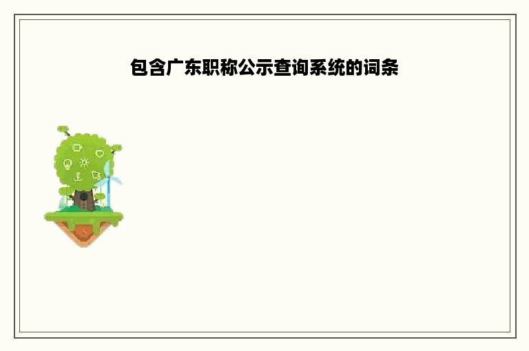 包含广东职称公示查询系统的词条