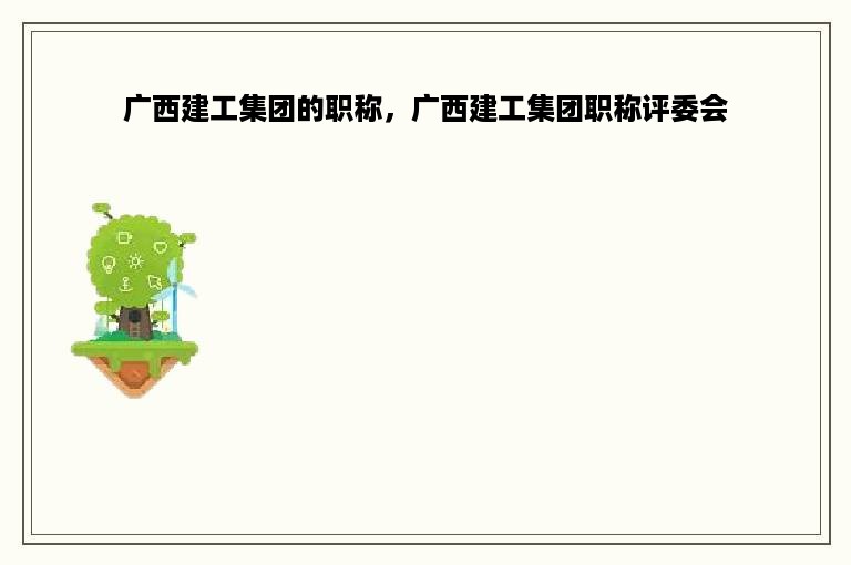 广西建工集团的职称，广西建工集团职称评委会