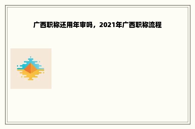 广西职称还用年审吗，2021年广西职称流程