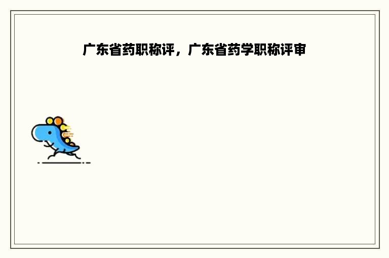 广东省药职称评，广东省药学职称评审