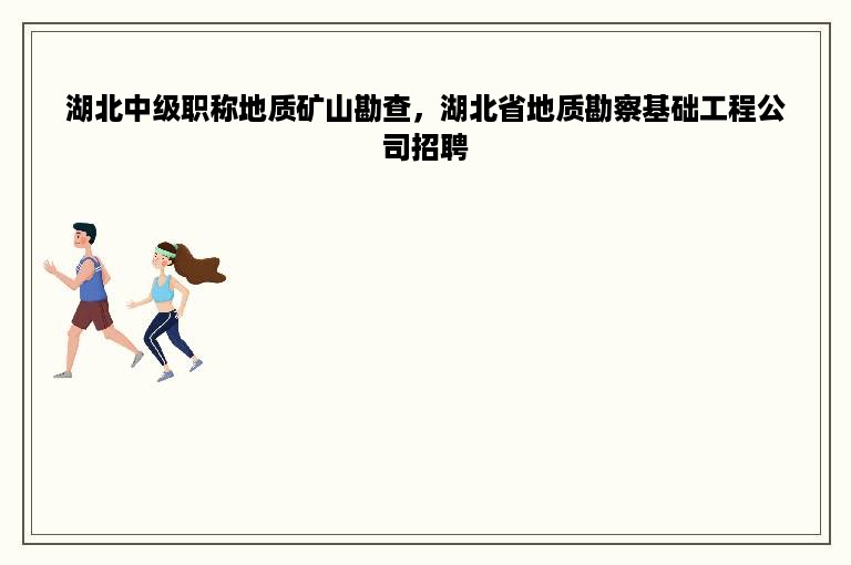 湖北中级职称地质矿山勘查，湖北省地质勘察基础工程公司招聘