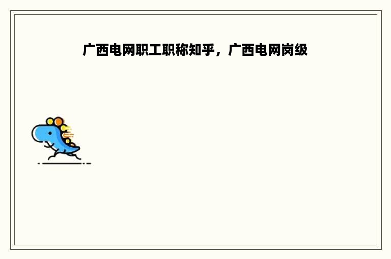 广西电网职工职称知乎，广西电网岗级