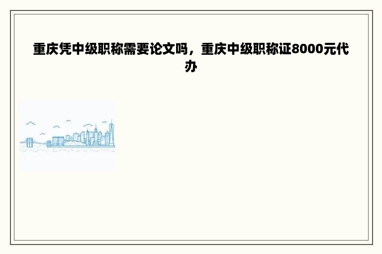 重庆凭中级职称需要论文吗，重庆中级职称证8000元代办