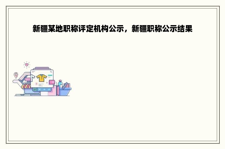 新疆某地职称评定机构公示，新疆职称公示结果