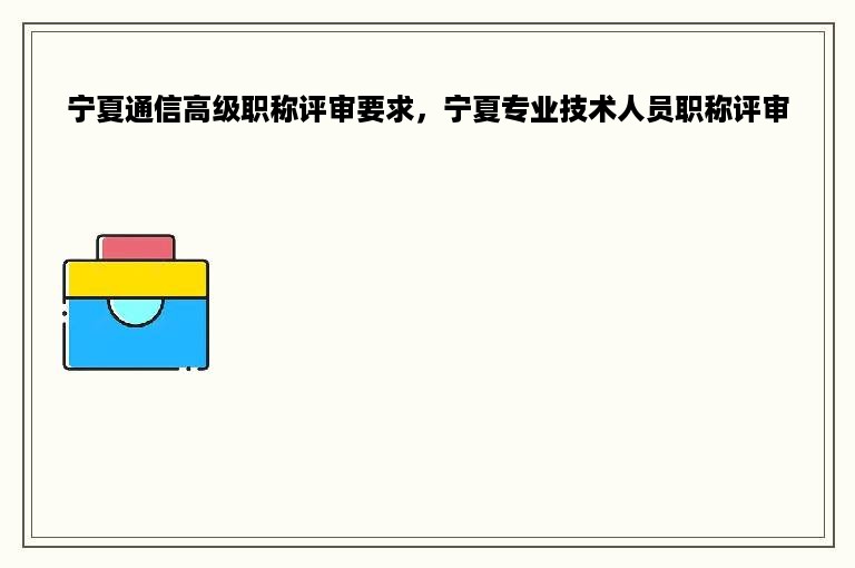 宁夏通信高级职称评审要求，宁夏专业技术人员职称评审