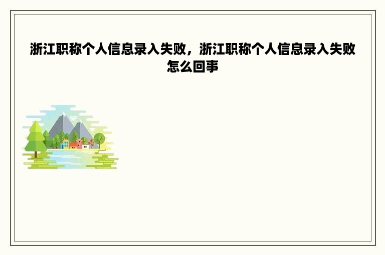 浙江职称个人信息录入失败，浙江职称个人信息录入失败怎么回事