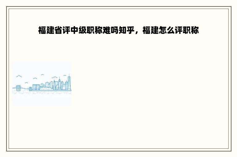 福建省评中级职称难吗知乎，福建怎么评职称