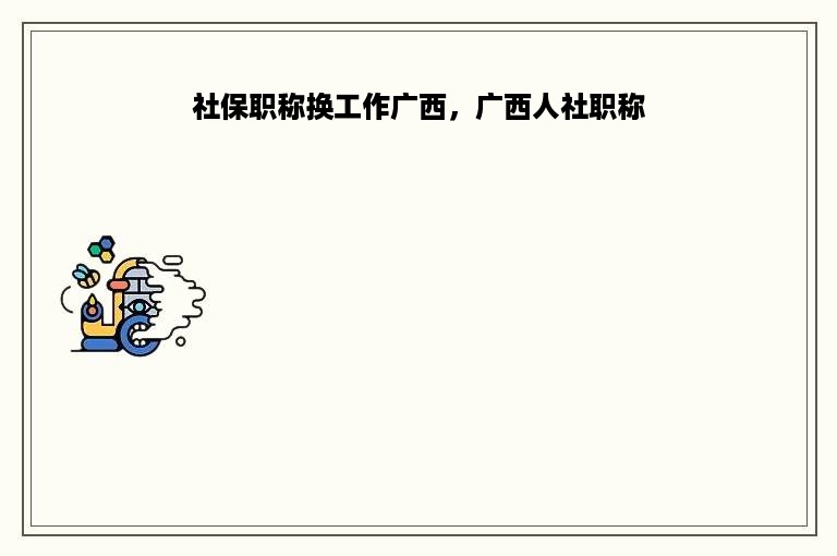社保职称换工作广西，广西人社职称