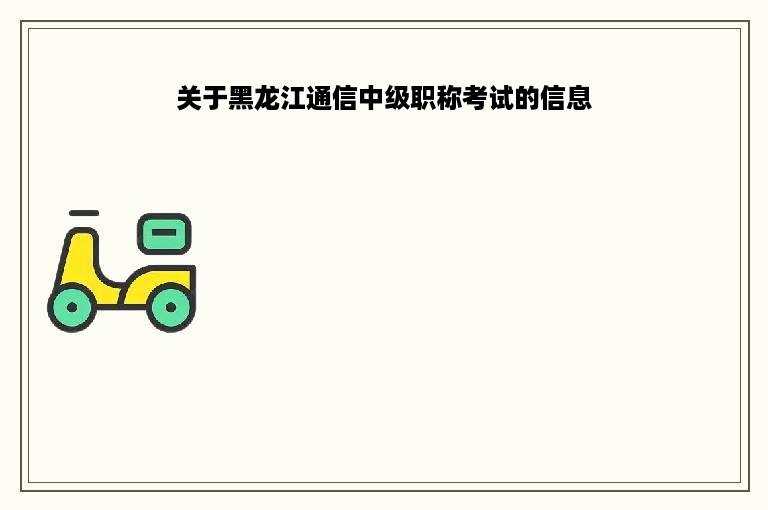 关于黑龙江通信中级职称考试的信息