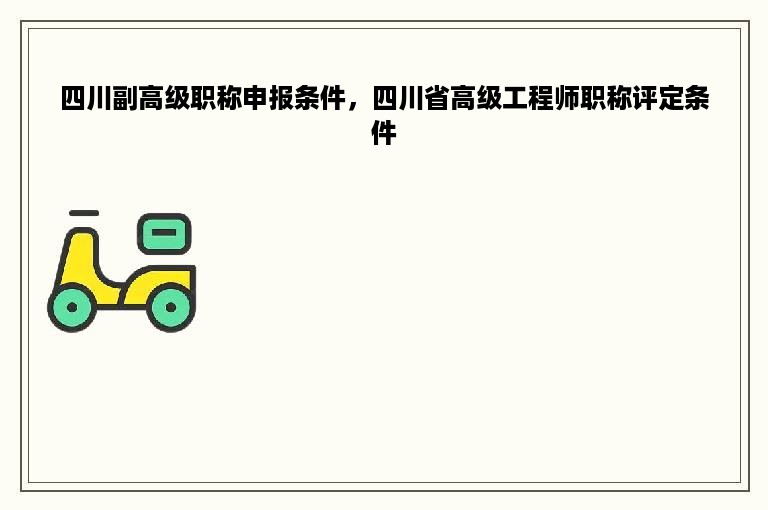 四川副高级职称申报条件，四川省高级工程师职称评定条件