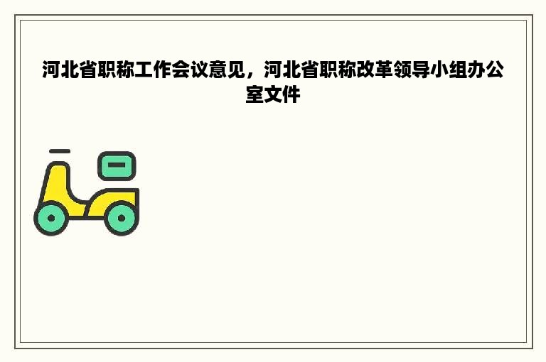 河北省职称工作会议意见，河北省职称改革领导小组办公室文件