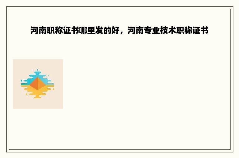 河南职称证书哪里发的好，河南专业技术职称证书