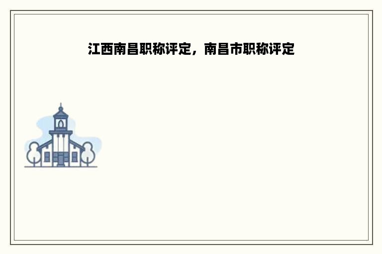 江西南昌职称评定，南昌市职称评定