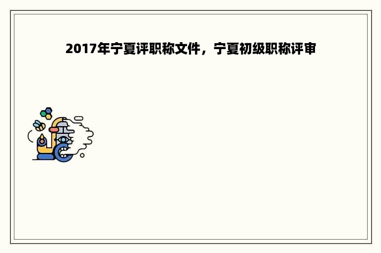 2017年宁夏评职称文件，宁夏初级职称评审