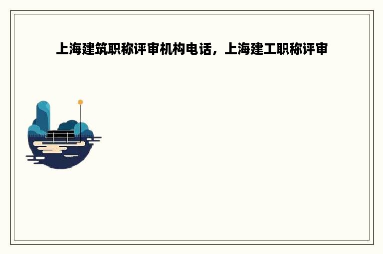 上海建筑职称评审机构电话，上海建工职称评审